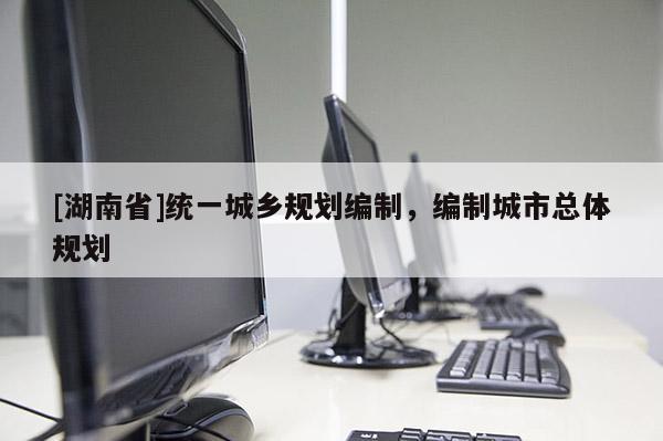 [湖南省]統一城鄉規劃編制，編制城市總體規劃