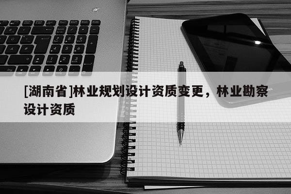 [湖南省]林業規劃設計資質變更，林業勘察設計資質