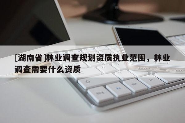 [湖南省]林業調查規劃資質執業范圍，林業調查需要什么資質