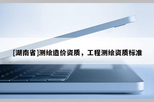 [湖南省]測繪造價資質，工程測繪資質標準