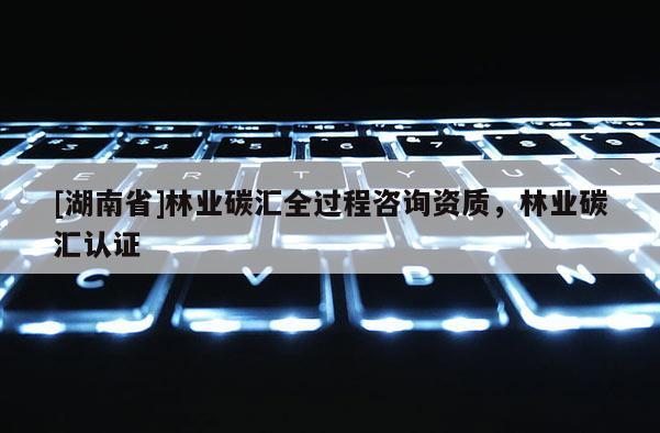 [湖南省]林業碳匯全過程咨詢資質，林業碳匯認證