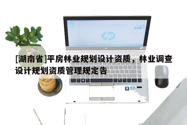 [湖南省]平房林業規劃設計資質，林業調查設計規劃資質管理規定告