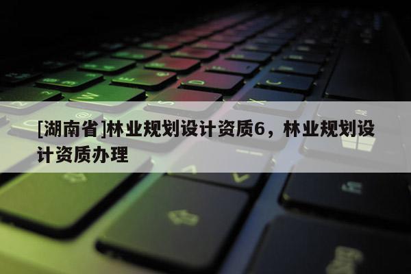 [湖南省]林業規劃設計資質6，林業規劃設計資質辦理