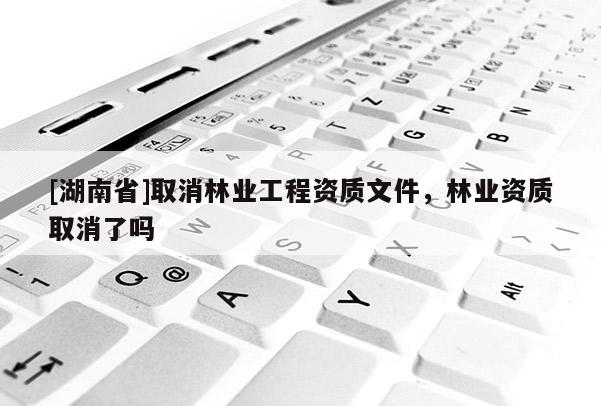 [湖南省]取消林業工程資質文件，林業資質取消了嗎