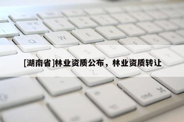 [湖南省]林業(yè)資質(zhì)公布，林業(yè)資質(zhì)轉(zhuǎn)讓