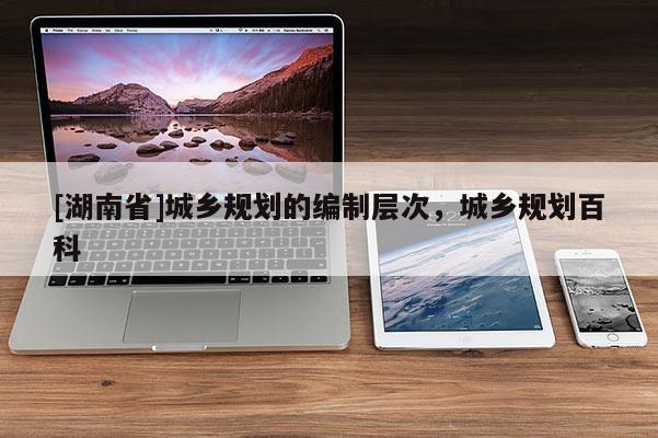[湖南省]城鄉規劃的編制層次，城鄉規劃百科