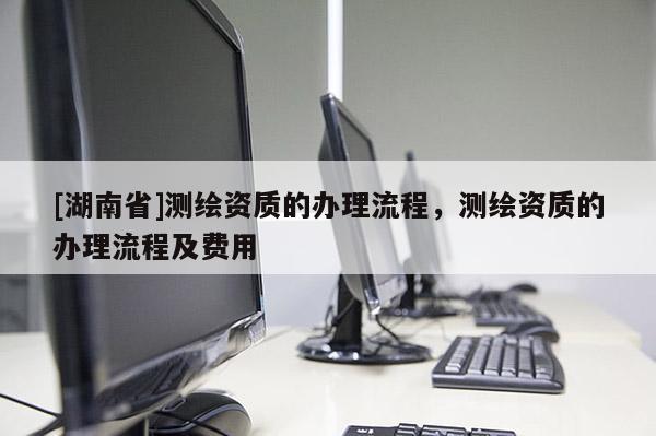 [湖南省]測繪資質的辦理流程，測繪資質的辦理流程及費用