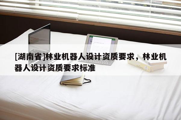 [湖南省]林業機器人設計資質要求，林業機器人設計資質要求標準