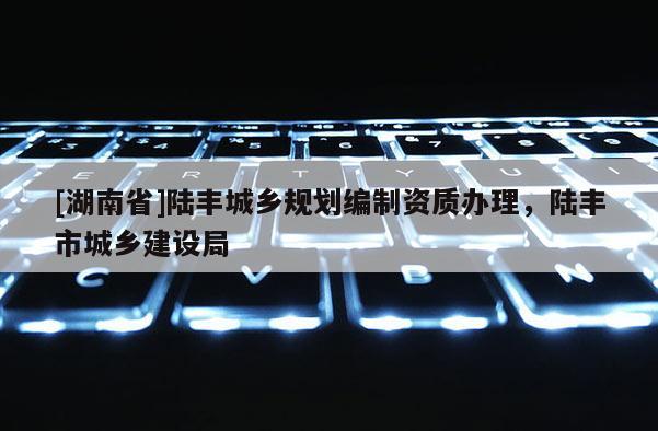 [湖南省]陸豐城鄉(xiāng)規(guī)劃編制資質(zhì)辦理，陸豐市城鄉(xiāng)建設(shè)局