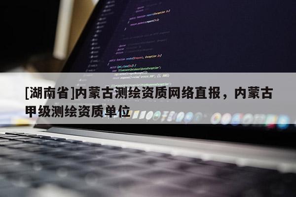 [湖南省]內蒙古測繪資質網絡直報，內蒙古甲級測繪資質單位