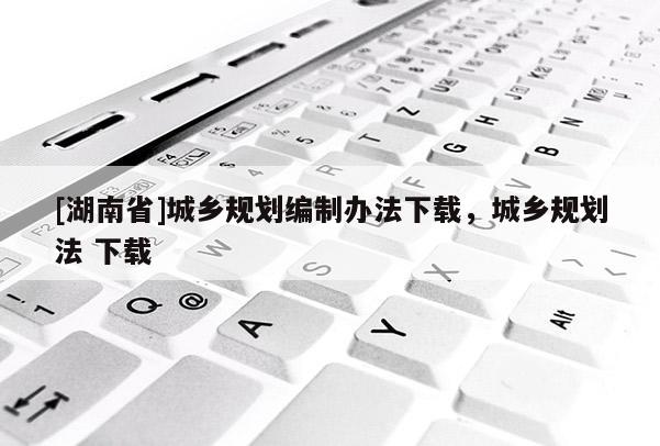 [湖南省]城鄉規劃編制辦法下載，城鄉規劃法 下載