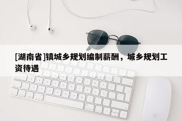 [湖南省]鎮城鄉規劃編制薪酬，城鄉規劃工資待遇