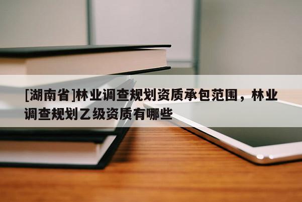[湖南省]林業調查規劃資質承包范圍，林業調查規劃乙級資質有哪些