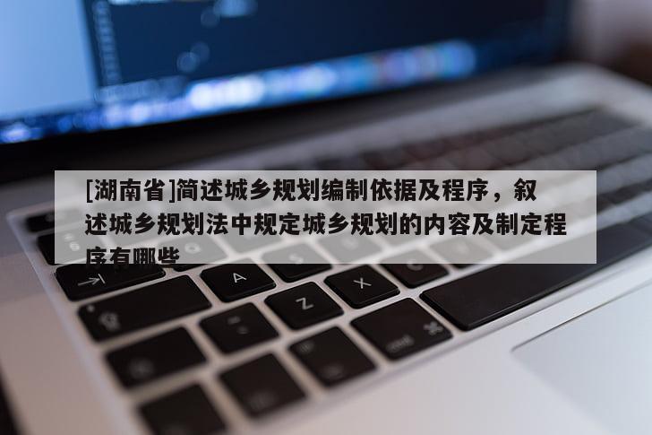 [湖南省]簡述城鄉規劃編制依據及程序，敘述城鄉規劃法中規定城鄉規劃的內容及制定程序有哪些