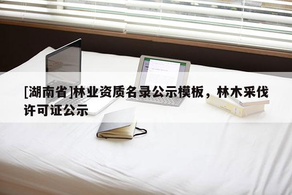 [湖南省]林業資質名錄公示模板，林木采伐許可證公示