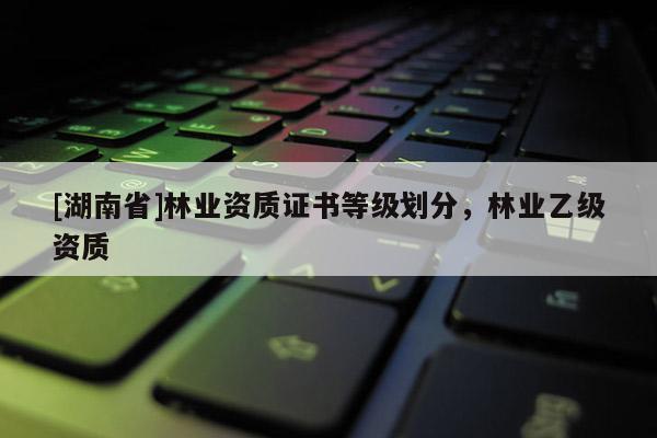 [湖南省]林業資質證書等級劃分，林業乙級資質
