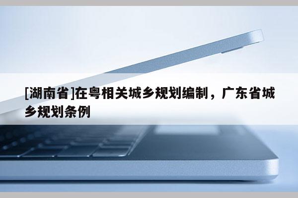 [湖南省]在粵相關城鄉規劃編制，廣東省城鄉規劃條例