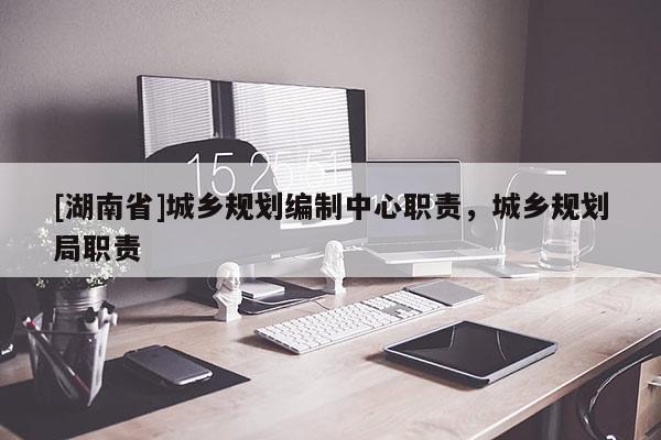 [湖南省]城鄉(xiāng)規(guī)劃編制中心職責(zé)，城鄉(xiāng)規(guī)劃局職責(zé)