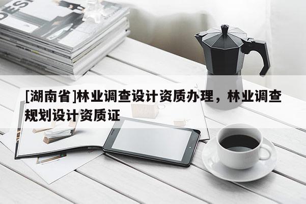 [湖南省]林業調查設計資質辦理，林業調查規劃設計資質證