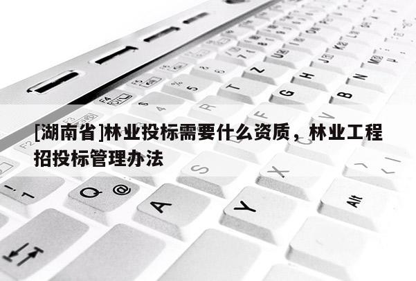 [湖南省]林業(yè)投標(biāo)需要什么資質(zhì)，林業(yè)工程招投標(biāo)管理辦法