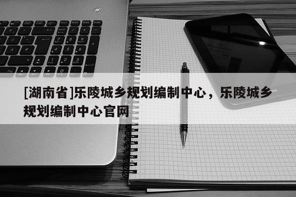 [湖南省]樂陵城鄉規劃編制中心，樂陵城鄉規劃編制中心官網