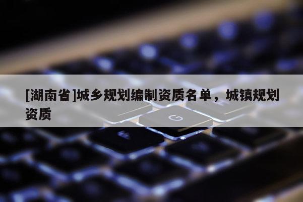 [湖南省]城鄉規劃編制資質名單，城鎮規劃資質
