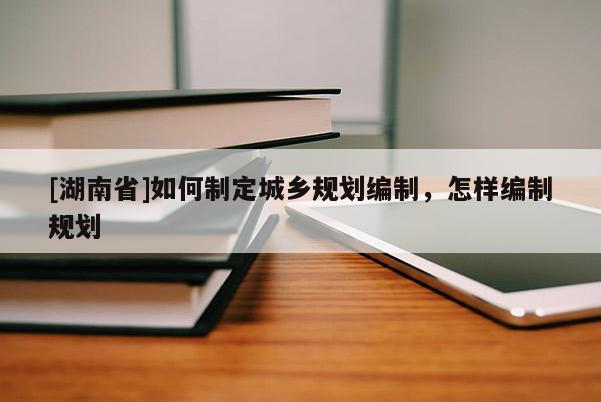 [湖南省]如何制定城鄉(xiāng)規(guī)劃編制，怎樣編制規(guī)劃