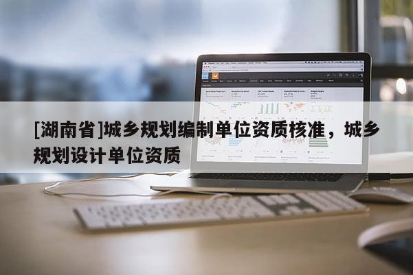 [湖南省]城鄉規劃編制單位資質核準，城鄉規劃設計單位資質