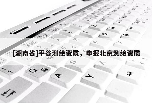 [湖南省]平谷測繪資質，申報北京測繪資質