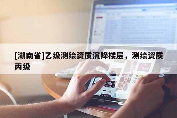 [湖南省]乙級測繪資質沉降樓層，測繪資質丙級