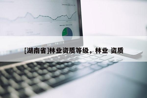 [湖南省]林業(yè)資質等級，林業(yè) 資質