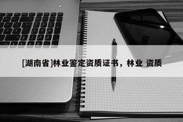 [湖南省]林業鑒定資質證書，林業 資質