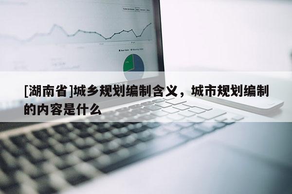 [湖南省]城鄉規劃編制含義，城市規劃編制的內容是什么