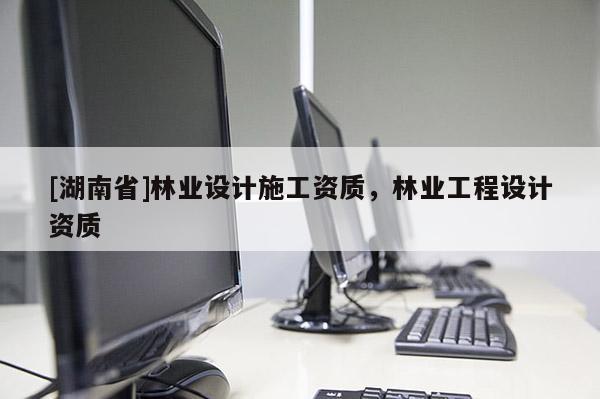 [湖南省]林業設計施工資質，林業工程設計資質