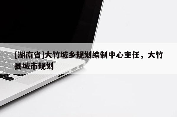 [湖南省]大竹城鄉規劃編制中心主任，大竹縣城市規劃