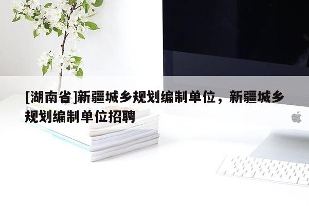 [湖南省]新疆城鄉規劃編制單位，新疆城鄉規劃編制單位招聘