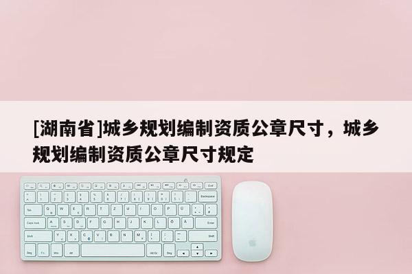 [湖南省]城鄉規劃編制資質公章尺寸，城鄉規劃編制資質公章尺寸規定