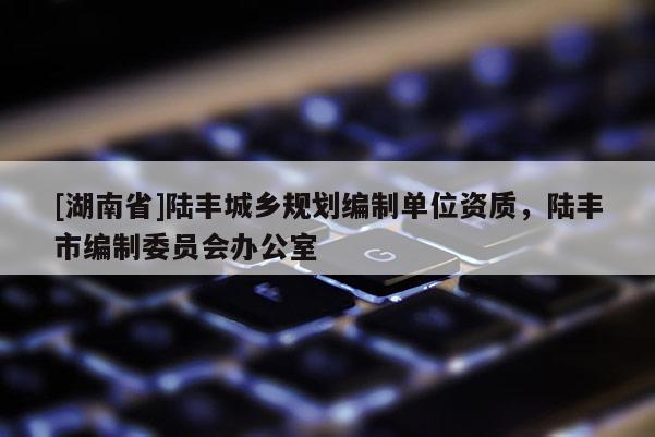 [湖南省]陸豐城鄉規劃編制單位資質，陸豐市編制委員會辦公室
