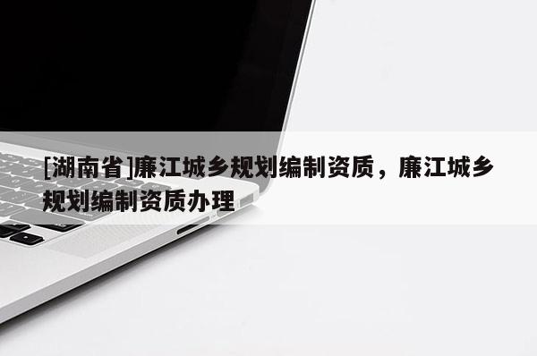 [湖南省]廉江城鄉規劃編制資質，廉江城鄉規劃編制資質辦理