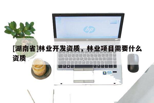 [湖南省]林業開發資質，林業項目需要什么資質