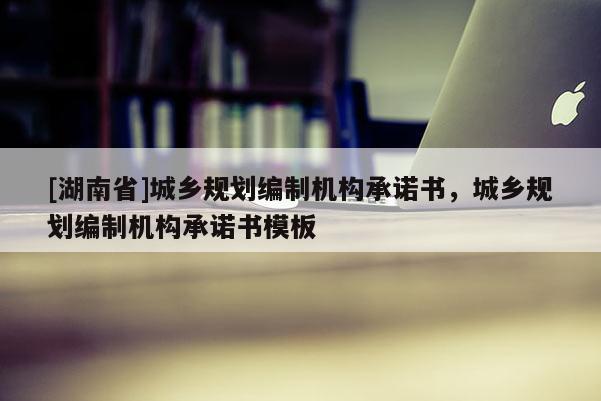 [湖南省]城鄉規劃編制機構承諾書，城鄉規劃編制機構承諾書模板