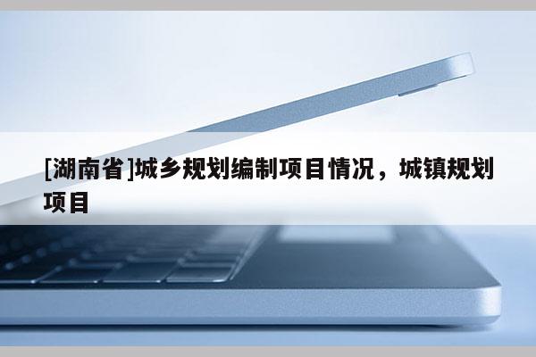 [湖南省]城鄉規劃編制項目情況，城鎮規劃項目