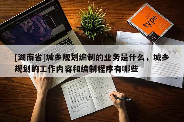 [湖南省]城鄉規劃編制的業務是什么，城鄉規劃的工作內容和編制程序有哪些