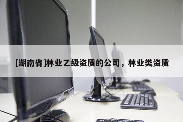 [湖南省]林業乙級資質的公司，林業類資質