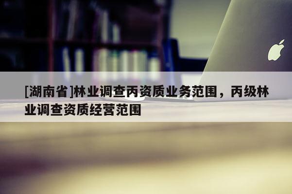 [湖南省]林業調查丙資質業務范圍，丙級林業調查資質經營范圍