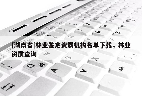 [湖南省]林業鑒定資質機構名單下載，林業資質查詢