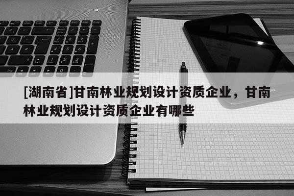 [湖南省]甘南林業規劃設計資質企業，甘南林業規劃設計資質企業有哪些