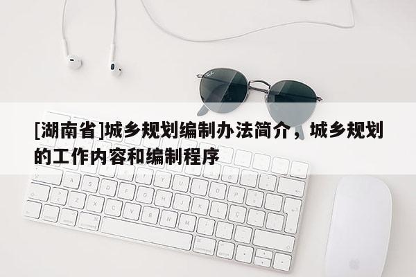 [湖南省]城鄉規劃編制辦法簡介，城鄉規劃的工作內容和編制程序