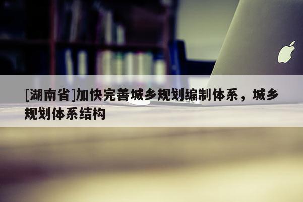 [湖南省]加快完善城鄉規劃編制體系，城鄉規劃體系結構