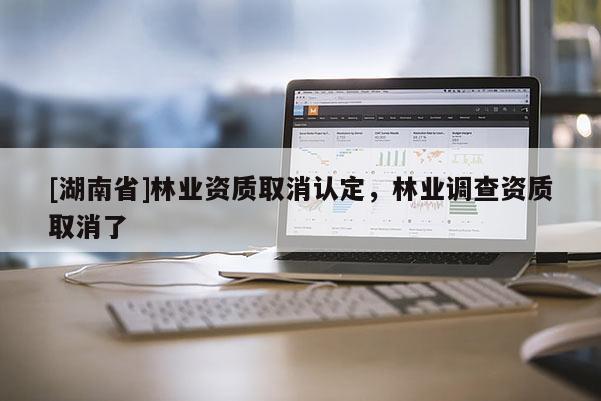 [湖南省]林業資質取消認定，林業調查資質取消了